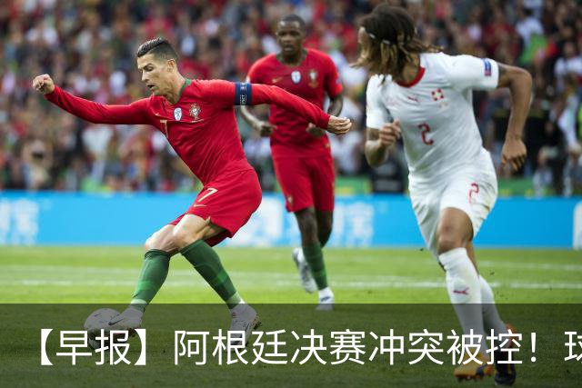 【早报】阿根廷决赛冲突被控！球迷请愿撤梅西奖项！