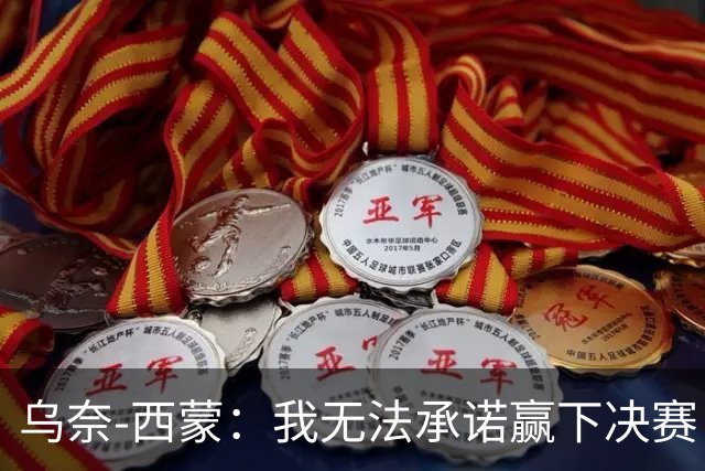 乌奈-西蒙：我无法承诺赢下决赛，但我们一定会全力以赴