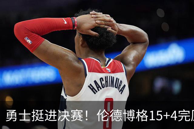 勇士挺进决赛！伦德博格15+4完压卡尔 邓总11号签选攻防全能战士