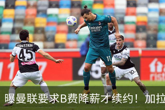 曝曼联要求B费降薪才续约！加拉塔萨雷欲6500万抢人，幕后真相揭秘