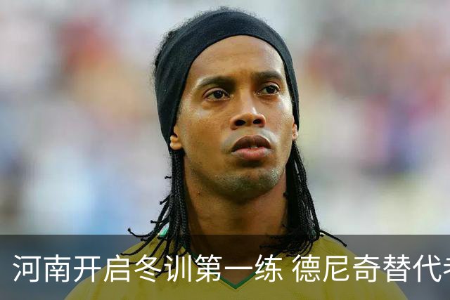 河南开启冬训第一练 德尼奇替代者已有目标人选