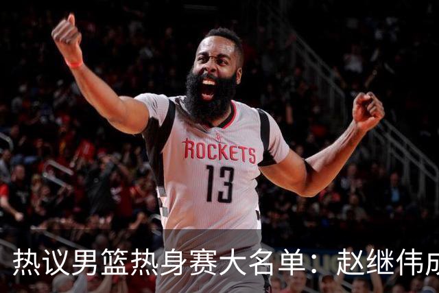 热议男篮热身赛大名单：赵继伟成年龄最大老将 广东中锋有望获重用