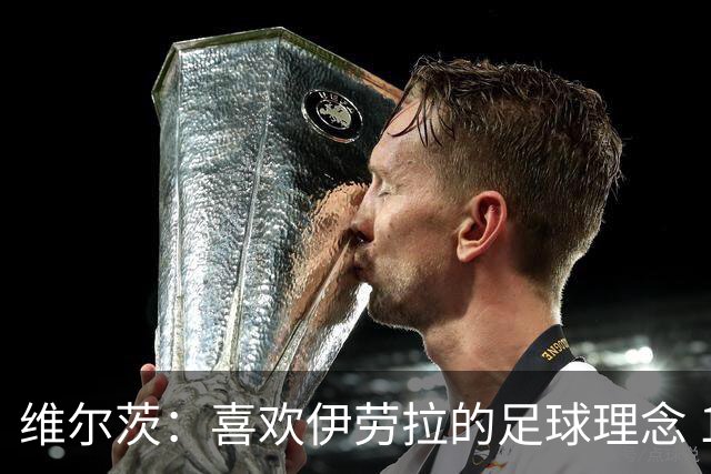 维尔茨：喜欢伊劳拉的足球理念 10号位可能是我最喜欢的位置