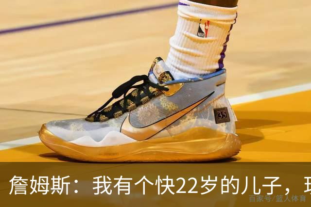 詹姆斯：我有个快22岁的儿子，现在是我前队友，真是太搞笑了