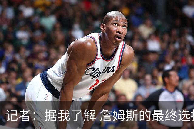 记者：据我了解 詹姆斯的最终选择将基本集中于骑士和76人