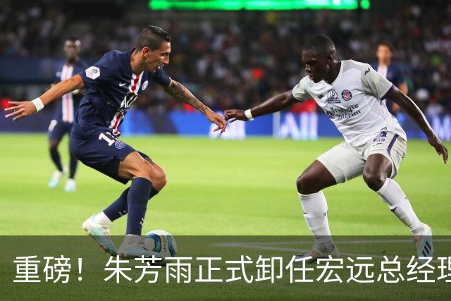 重磅！朱芳雨正式卸任宏远总经理，新下家曝光，接任人选已确定