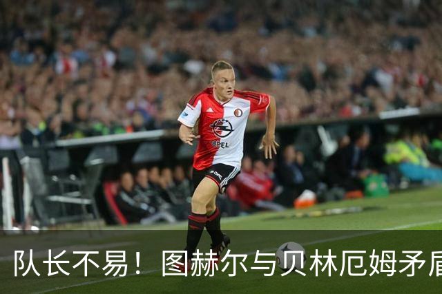 队长不易！图赫尔与贝林厄姆矛盾爆发 凯恩充当和事佬