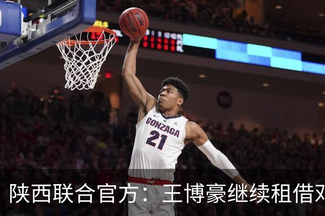 陕西联合官方：王博豪继续租借邓伯什一个赛季，上赛季出战19场