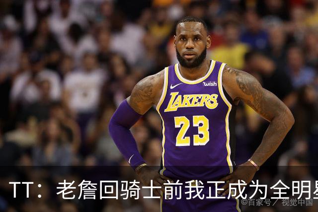TT：老詹回骑士前我正成为全明星 富保罗警告我不愿牺牲就走人